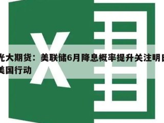 光大期货：美联储6月降息概率提升关注明日美国行动