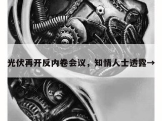 光伏再开反内卷会议，知情人士透露→