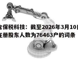 包含保税科技：截至2026年3月10日公司在册股东人数为76463户的词条