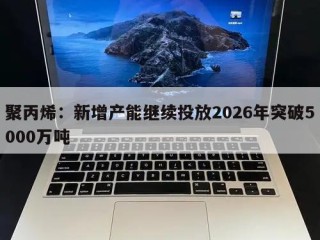 聚丙烯：新增产能继续投放2026年突破5000万吨