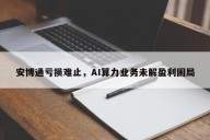 安博通亏损难止，AI算力业务未解盈利困局
