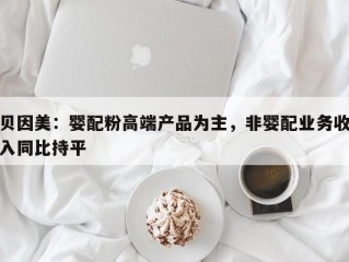 贝因美：婴配粉高端产品为主，非婴配业务收入同比持平