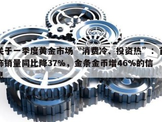 关于一季度黄金市场“消费冷、投资热”：首饰销量同比降37%，金条金币增46%的信息
